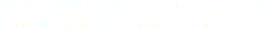 Since 1965, The Children's House has been committed to providing a child-centered, developmentally appropriate education. We value the development of the whole child, physically, socially, cognitively, and spiritually. 